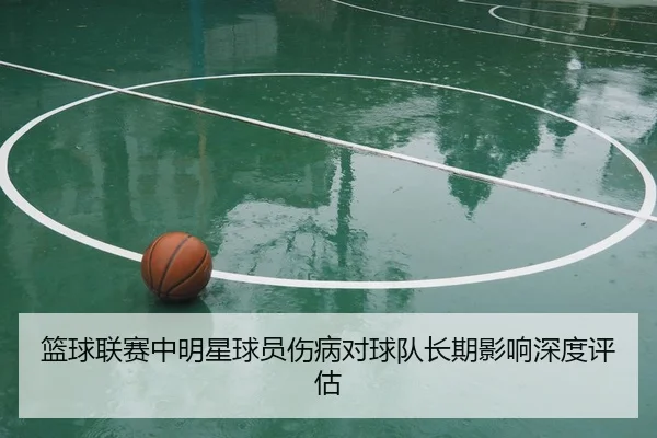 篮球联赛中明星球员伤病对球队长期影响深度评估